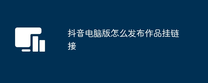 抖音电脑版怎么发布作品挂链接