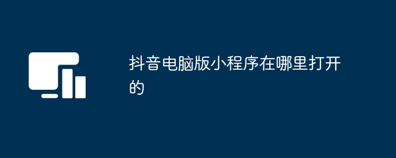 抖音电脑版小程序在哪里打开的
