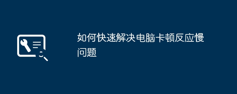 如何快速解决电脑卡顿反应慢问题