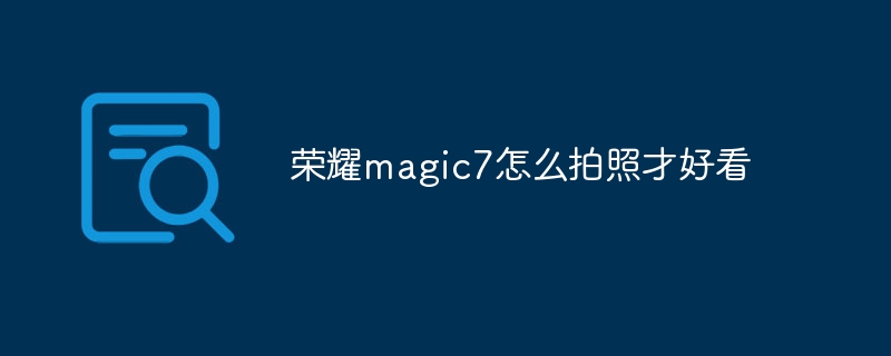 荣耀magic7怎么拍照才好看 - 小浪云数据