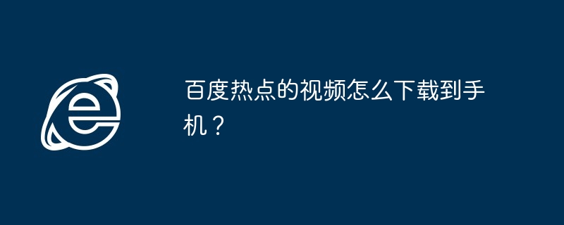 百度热点的视频怎么下载到手机？
