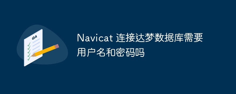 Navicat 連接達夢數據庫需要用戶名和密碼嗎