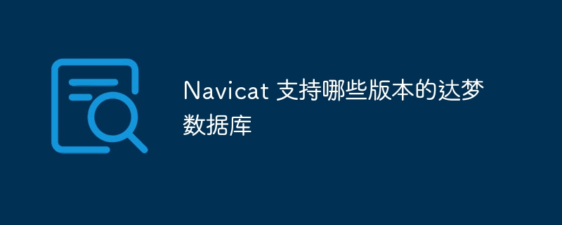 Navicat 支持哪些版本的達夢數據庫 - 小浪云數據