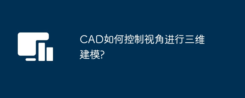 CAD如何控制视角进行三维建模?