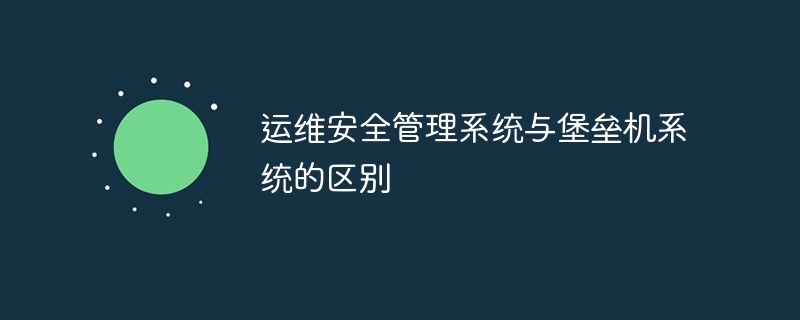 运维安全管理系统与堡垒机系统的区别