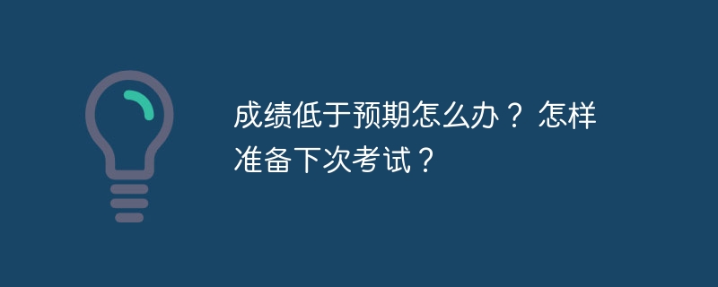 成績低于預期怎么辦？ 怎樣準備下次考試？