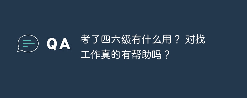 考了四六级有什么用？ 对找工作真的有帮助吗？