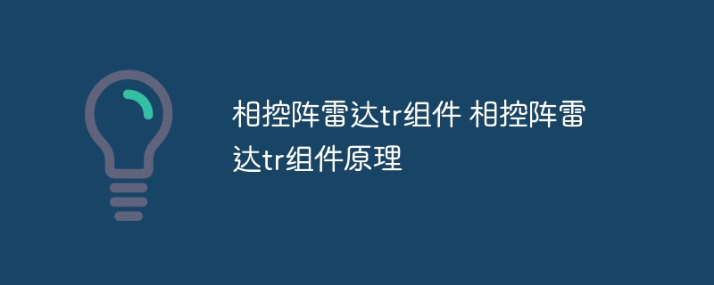 相控阵雷达tr组件 相控阵雷达tr组件原理 - 小浪云数据