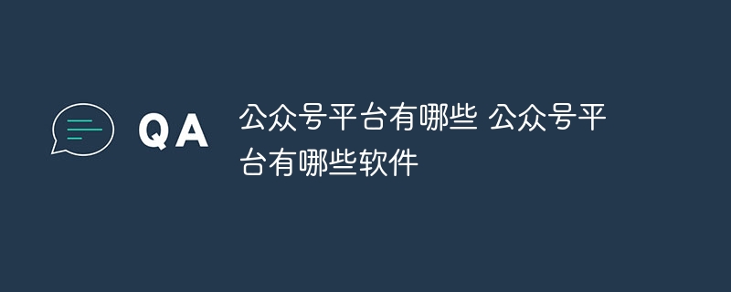 公众号平台有哪些 公众号平台有哪些软件