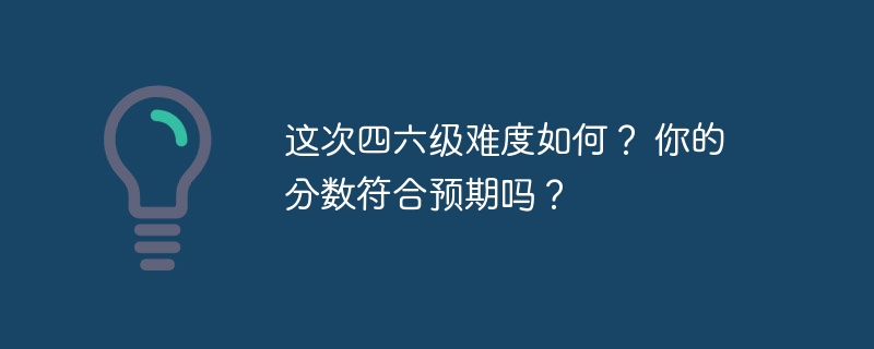 这次四六级难度如何？ 你的分数符合预期吗？