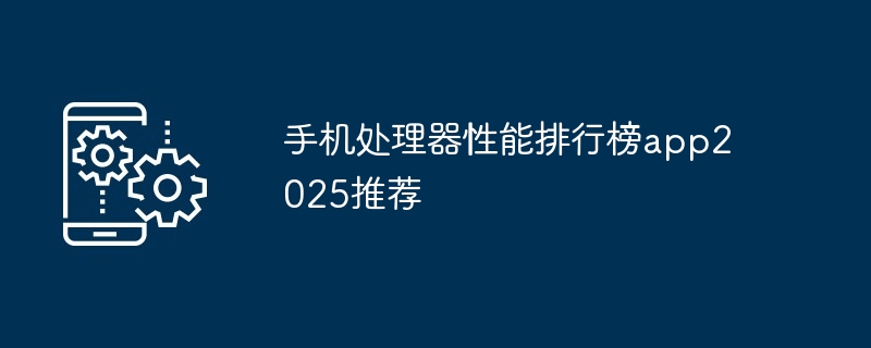 手机处理器性能排行榜app2025推荐
