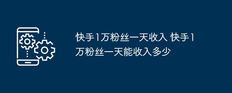 快手1万粉丝一天收入 快手1万粉丝一天能收入多少