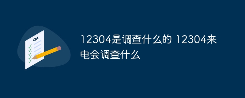 12304是调查什么的 12304来电会调查什么
