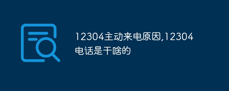 12304主动来电原因,12304电话是干啥的