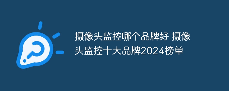 摄像头监控哪个品牌好 摄像头监控十大品牌2024榜单