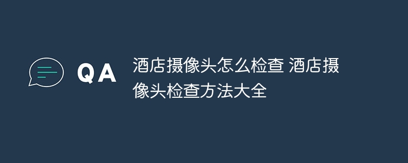 酒店摄像头怎么检查 酒店摄像头检查方法大全
