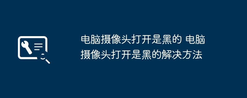 电脑摄像头打开是黑的 电脑摄像头打开是黑的解决方法