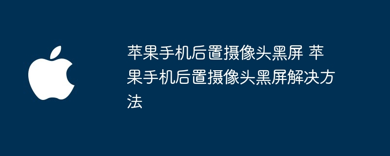 苹果手机后置摄像头黑屏 苹果手机后置摄像头黑屏解决方法