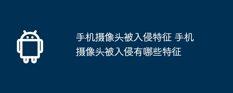 手机摄像头被入侵特征 手机摄像头被入侵有哪些特征