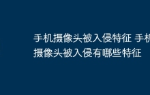 手机摄像头被入侵特征 手机摄像头被入侵有哪些特征
