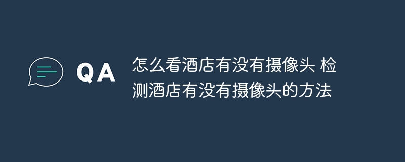 怎么看酒店有沒有攝像頭 檢測酒店有沒有攝像頭的方法