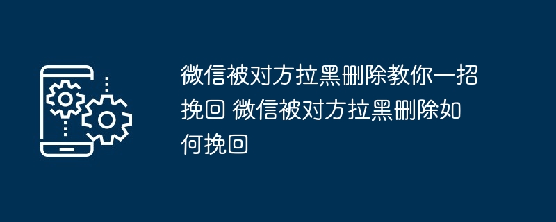 微信被对方拉黑删除教你一招挽回 微信被对方拉黑删除如何挽回