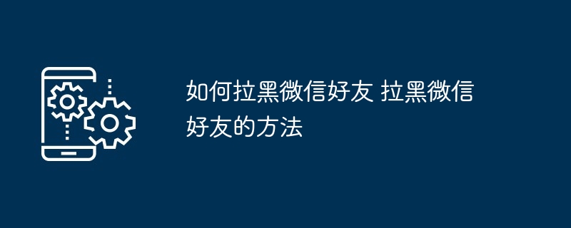 如何拉黑微信好友 拉黑微信好友的方法