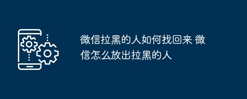 微信拉黑的人如何找回来 微信怎么放出拉黑的人