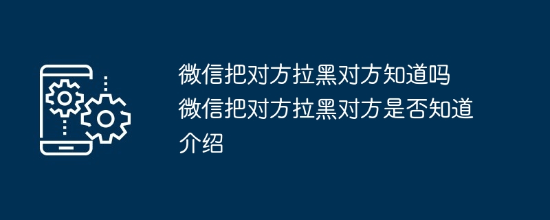 微信把对方拉黑对方知道吗 微信把对方拉黑对方是否知道介绍