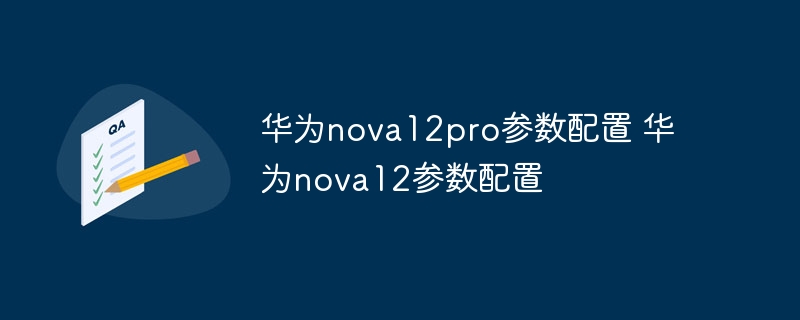 华为nova12pro参数配置 华为nova12参数配置