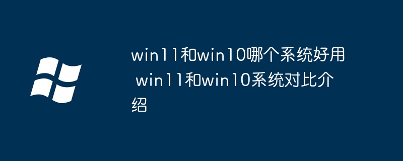 win11和win10哪個系統好用 win11和win10系統對比介紹 - 小浪云數據