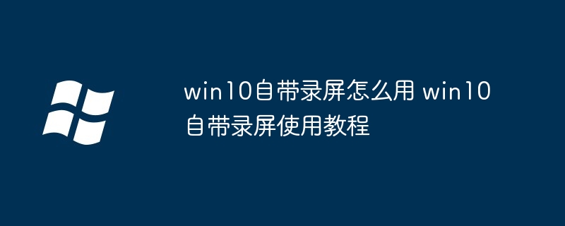 win10自带录屏怎么用 win10自带录屏使用教程