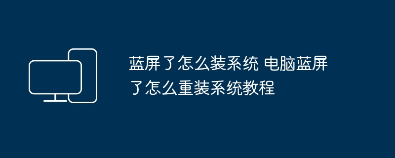 蓝屏了怎么装系统 电脑蓝屏了怎么重装系统教程