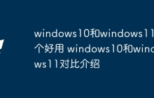windows10和windows11哪个好用 windows10和windows11对比介绍