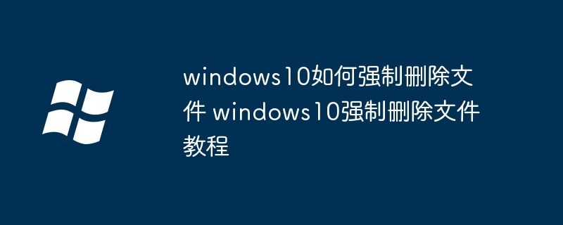 windows10如何強(qiáng)制刪除文件 windows10強(qiáng)制刪除文件教程