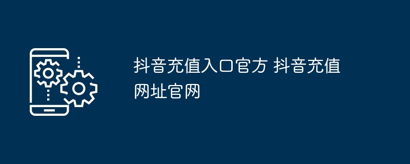 抖音充值入口官方 抖音充值网址官网 - php中文网