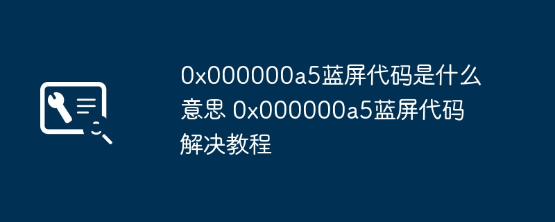 0x000000a5蓝屏代码是什么意思 0x000000a5蓝屏代码解决教程