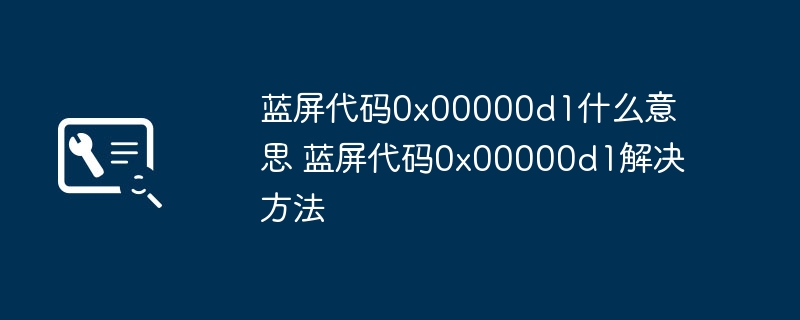 蓝屏代码0x00000d1什么意思 蓝屏代码0x00000d1解决方法