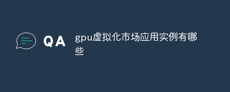 gpu虚拟化市场应用实例有哪些