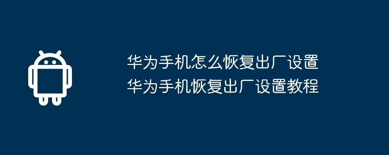 华为手机怎么恢复出厂设置 华为手机恢复出厂设置教程