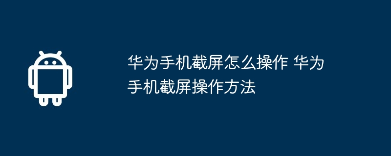华为手机截屏怎么操作 华为手机截屏操作方法