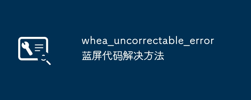 whea_uncorrectable_error蓝屏代码解决方法