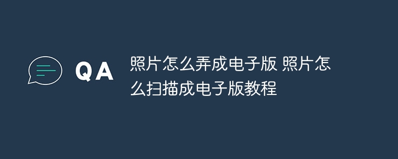 照片怎么弄成电子版 照片怎么扫描成电子版教程