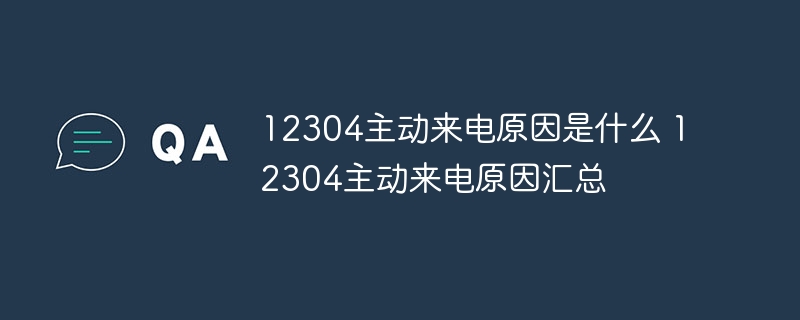 12304主动来电原因是什么 12304主动来电原因汇总