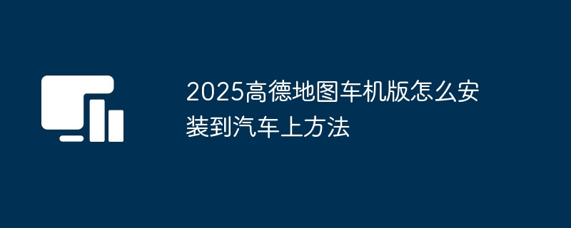 2025高德地图车机版怎么安装到汽车上方法