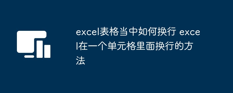 excel表格当中如何换行 excel在一个单元格里面换行的方法