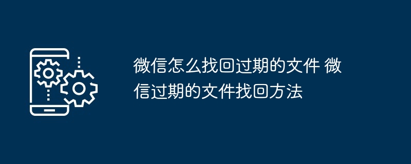 微信怎么找回过期的文件 微信过期的文件找回方法