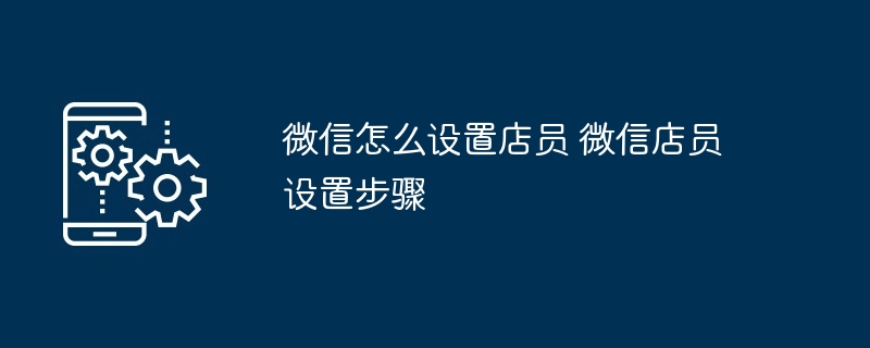 微信怎么设置店员 微信店员设置步骤
