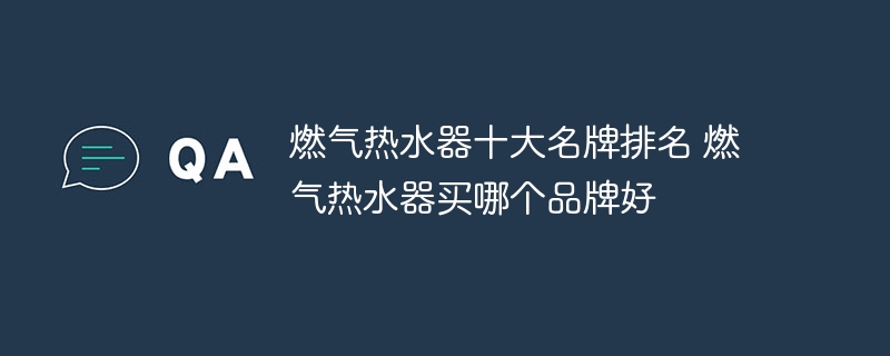 燃氣熱水器十大名牌排名 燃氣熱水器買哪個品牌好