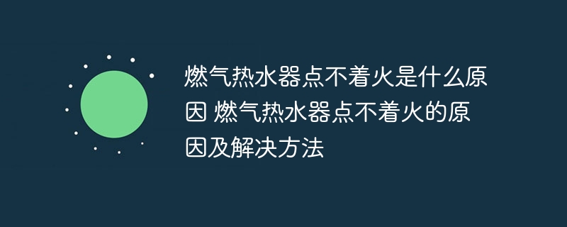 燃氣熱水器點不著火是什么原因 燃氣熱水器點不著火的原因及解決方法